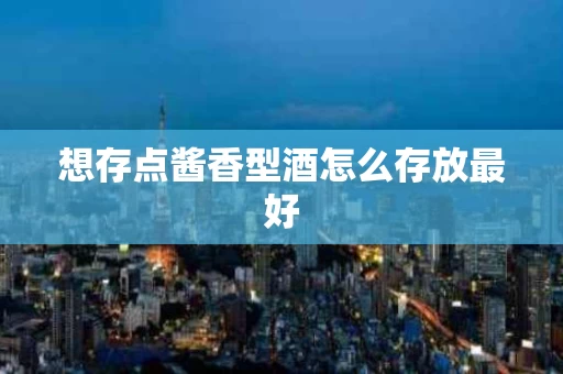 想存点酱香型酒怎么存放最好