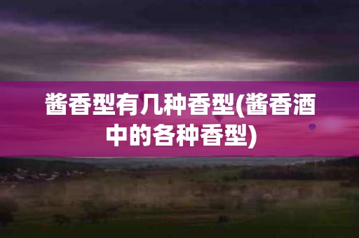 酱香型有几种香型(酱香酒中的各种香型)