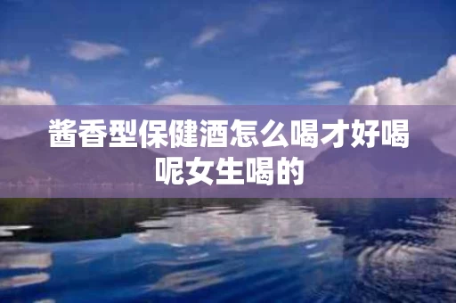 酱香型保健酒怎么喝才好喝呢女生喝的