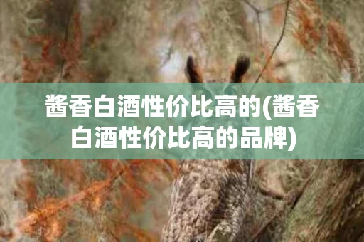 酱香白酒性价比高的(酱香白酒性价比高的品牌)