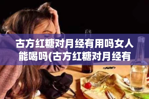 古方红糖对月经有用吗女人能喝吗(古方红糖对月经有用吗女人能喝吗百度百科)