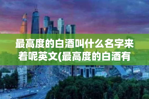 最高度的白酒叫什么名字来着呢英文(最高度的白酒有哪几种)