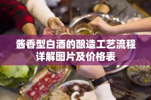 酱香型白酒的酿造工艺流程详解图片及价格表