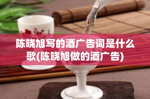 陈晓旭写的酒广告词是什么歌(陈晓旭做的酒广告)