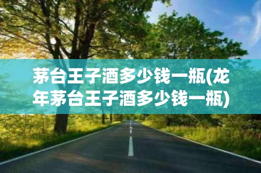 茅台王子酒多少钱一瓶(龙年茅台王子酒多少钱一瓶)