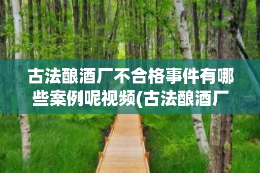 古法酿酒厂不合格事件有哪些案例呢视频(古法酿酒厂不合格事件有哪些案例呢视频讲解)