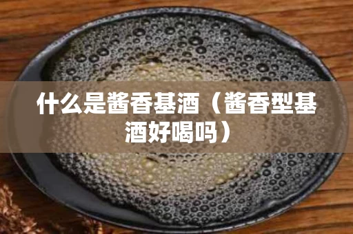 什么是酱香基酒（酱香型基酒好喝吗）