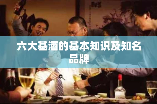 六大基酒的基本知识及知名品牌