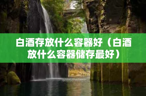白酒存放什么容器好（白酒放什么容器储存最好）