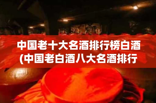 中国老十大名酒排行榜白酒(中国老白酒八大名酒排行榜)