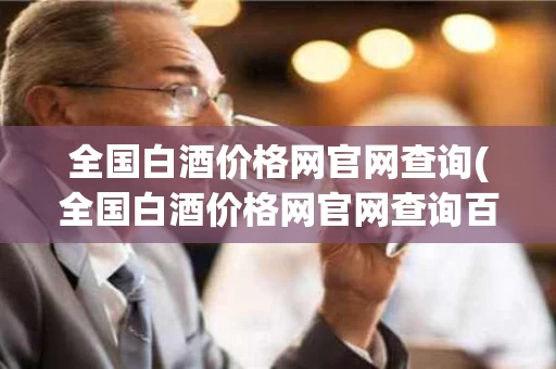 全国白酒价格网官网查询(全国白酒价格网官网查询百度)
