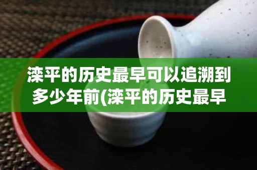 滦平的历史最早可以追溯到多少年前(滦平的历史最早可以追溯到多少年前的事情)