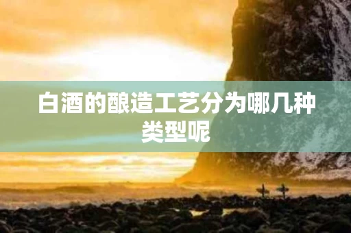 白酒的酿造工艺分为哪几种类型呢