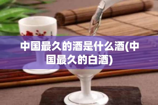 中国最久的酒是什么酒(中国最久的白酒)