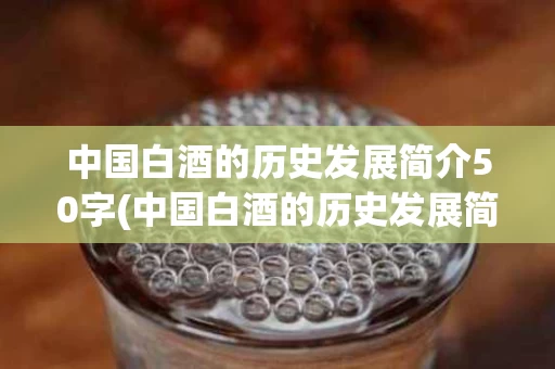 中国白酒的历史发展简介50字(中国白酒的历史发展简介50字内容)