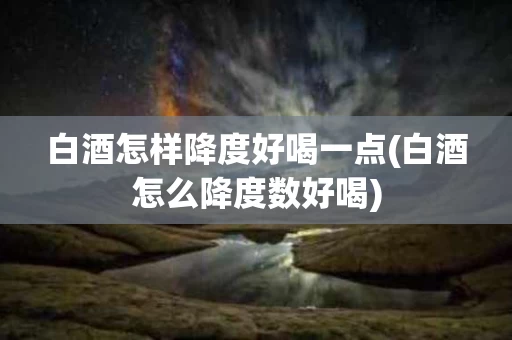 白酒怎样降度好喝一点(白酒怎么降度数好喝)