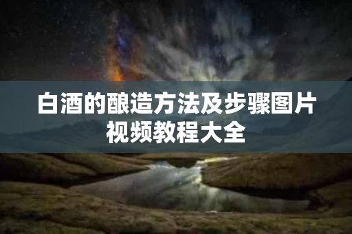 白酒的酿造方法及步骤图片视频教程大全