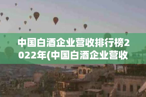 中国白酒企业营收排行榜2022年(中国白酒企业营收排行榜2022年最新)