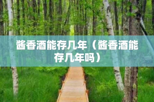 酱香酒能存几年（酱香酒能存几年吗）