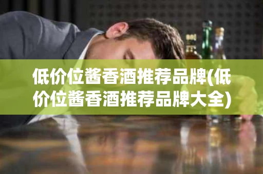低价位酱香酒推荐品牌(低价位酱香酒推荐品牌大全)