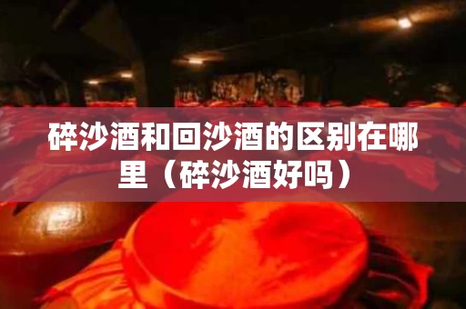 碎沙酒和回沙酒的区别在哪里（碎沙酒好吗）