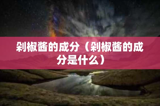 剁椒酱的成分（剁椒酱的成分是什么）
