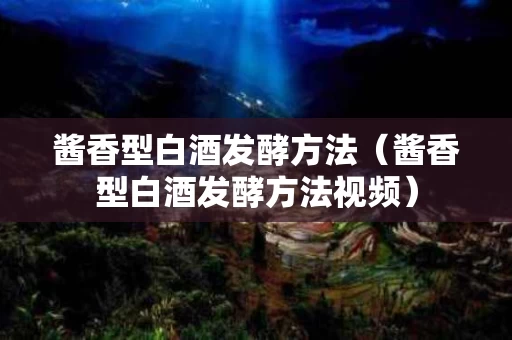 酱香型白酒发酵方法（酱香型白酒发酵方法视频）