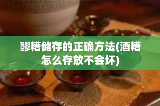 醪糟储存的正确方法(酒糟怎么存放不会坏)