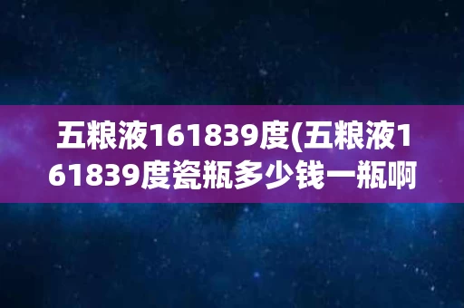 五粮液161839度(五粮液161839度瓷瓶多少钱一瓶啊)