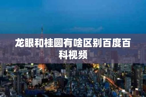 龙眼和桂圆有啥区别百度百科视频