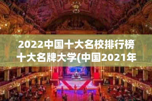 2022中国十大名校排行榜十大名牌大学(中国2021年十大名校排行榜十大名牌大学)
