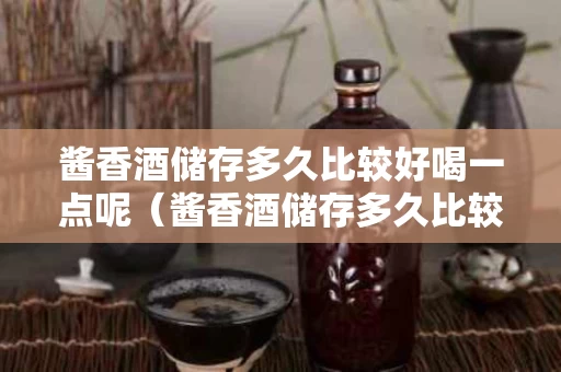 酱香酒储存多久比较好喝一点呢（酱香酒储存多久比较好喝一点呢图片）