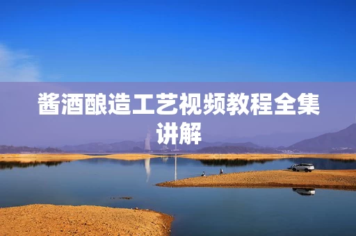 酱酒酿造工艺视频教程全集讲解