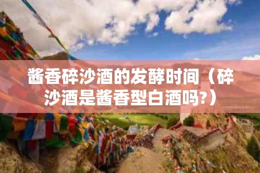 酱香碎沙酒的发酵时间（碎沙酒是酱香型白酒吗?）