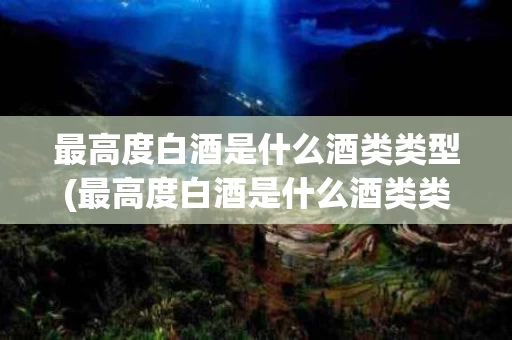 最高度白酒是什么酒类类型(最高度白酒是什么酒类类型的)
