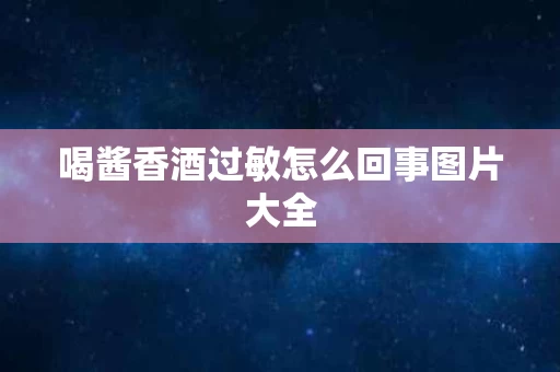 喝酱香酒过敏怎么回事图片大全