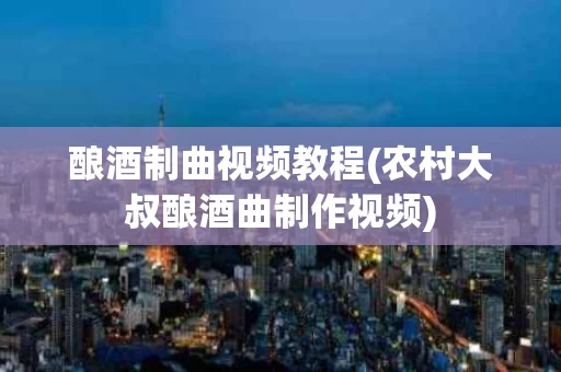 酿酒制曲视频教程(农村大叔酿酒曲制作视频)