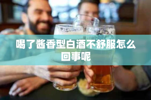 喝了酱香型白酒不舒服怎么回事呢