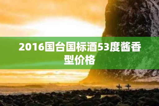 2016国台国标酒53度酱香型价格