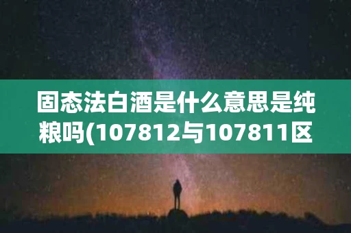 固态法白酒是什么意思是纯粮吗(107812与107811区别)