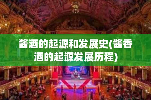 酱酒的起源和发展史(酱香酒的起源发展历程)