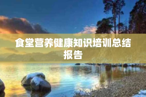 食堂营养健康知识培训总结报告
