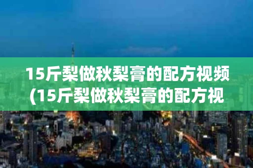 15斤梨做秋梨膏的配方视频(15斤梨做秋梨膏的配方视频大全)