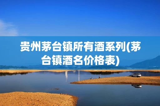 贵州茅台镇所有酒系列(茅台镇酒名价格表)