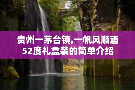 贵州一茅台镇,一帆风顺酒52度礼盒装的简单介绍