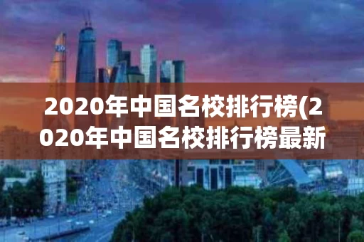 2020年中国名校排行榜(2020年中国名校排行榜最新)