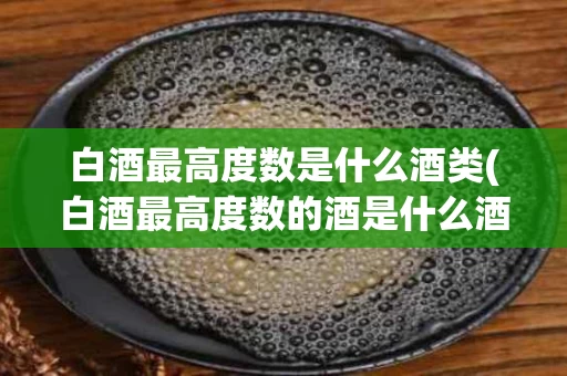 白酒最高度数是什么酒类(白酒最高度数的酒是什么酒)