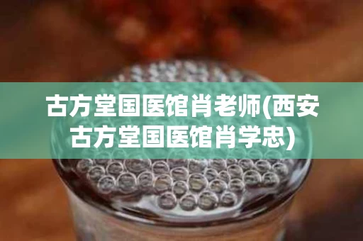 古方堂国医馆肖老师(西安古方堂国医馆肖学忠)
