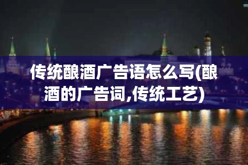 传统酿酒广告语怎么写(酿酒的广告词,传统工艺)