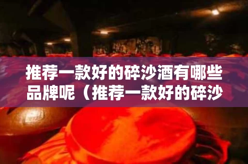 推荐一款好的碎沙酒有哪些品牌呢（推荐一款好的碎沙酒有哪些品牌呢图片）